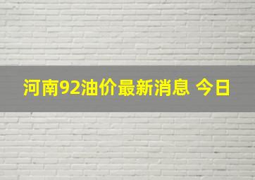 河南92油价最新消息 今日